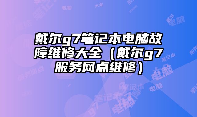 戴尔g7笔记本电脑故障维修大全（戴尔g7服务网点维修）