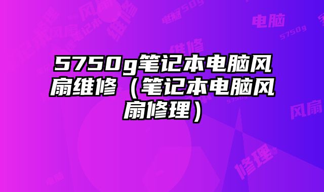 5750g笔记本电脑风扇维修（笔记本电脑风扇修理）