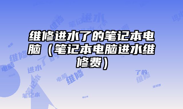 维修进水了的笔记本电脑（笔记本电脑进水维修费）