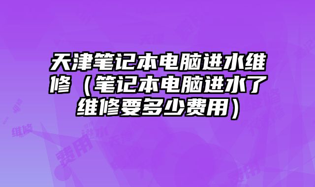 天津笔记本电脑进水维修（笔记本电脑进水了维修要多少费用）