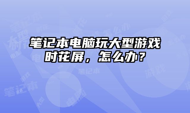 笔记本电脑玩大型游戏时花屏，怎么办？