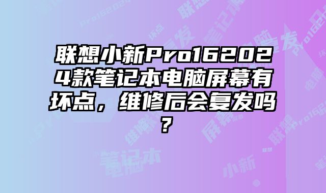 联想小新Pro162024款笔记本电脑屏幕有坏点，维修后会复发吗？