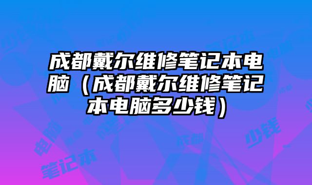 成都戴尔维修笔记本电脑（成都戴尔维修笔记本电脑多少钱）