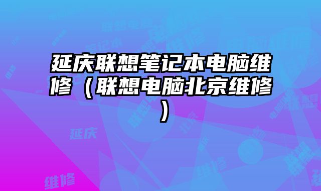 延庆联想笔记本电脑维修（联想电脑北京维修）