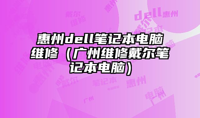 惠州dell笔记本电脑维修（广州维修戴尔笔记本电脑）