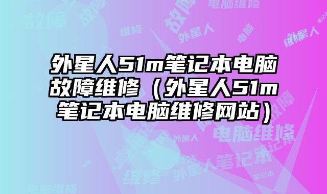 外星人51m笔记本电脑故障维修（外星人51m笔记本电脑维修网站）