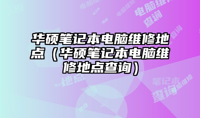 华硕笔记本电脑维修地点（华硕笔记本电脑维修地点查询）