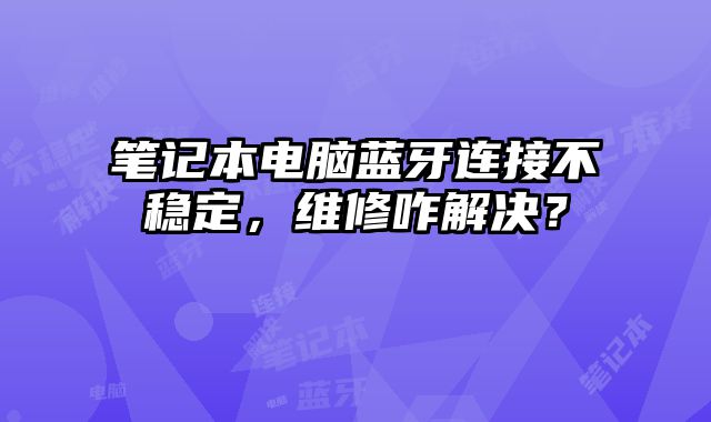 笔记本电脑蓝牙连接不稳定，维修咋解决？