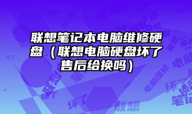 联想笔记本电脑维修硬盘（联想电脑硬盘坏了售后给换吗）