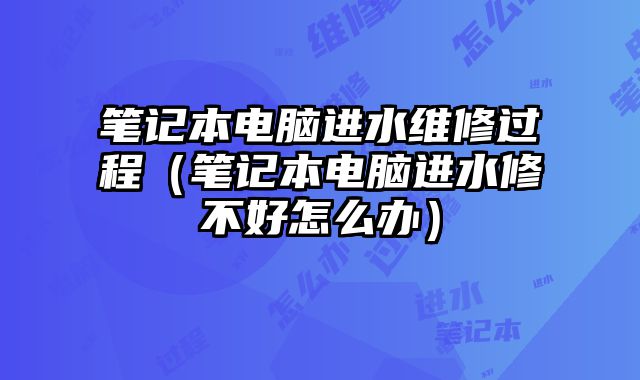 笔记本电脑进水维修过程（笔记本电脑进水修不好怎么办）