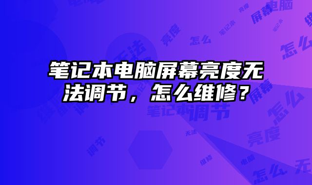 笔记本电脑屏幕亮度无法调节，怎么维修？