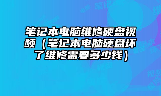 笔记本电脑维修硬盘视频（笔记本电脑硬盘坏了维修需要多少钱）