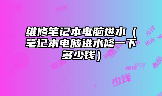 维修笔记本电脑进水（笔记本电脑进水修一下多少钱）