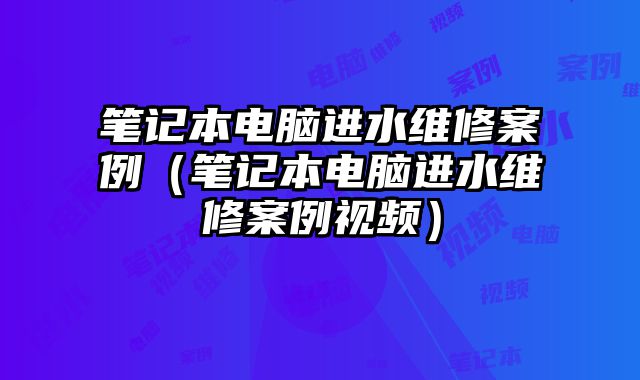 笔记本电脑进水维修案例（笔记本电脑进水维修案例视频）