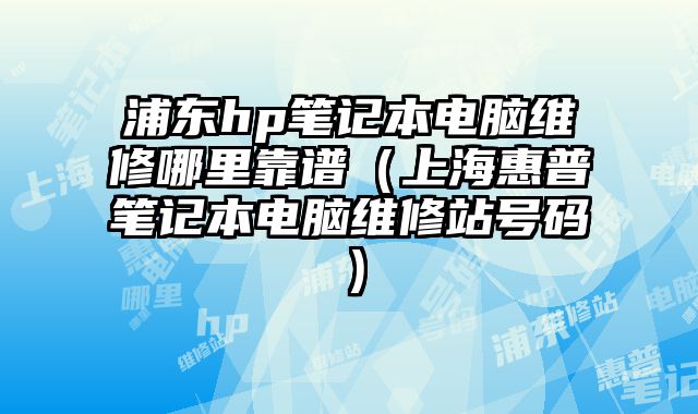 浦东hp笔记本电脑维修哪里靠谱（上海惠普笔记本电脑维修站号码）