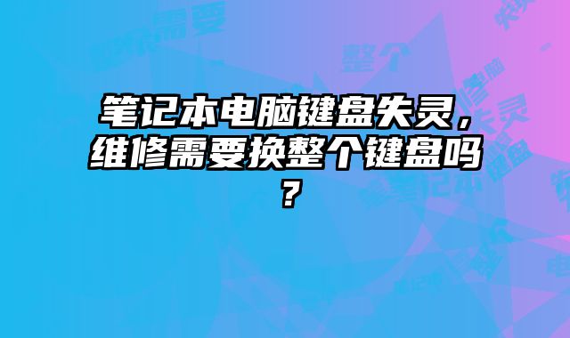 笔记本电脑键盘失灵，维修需要换整个键盘吗？