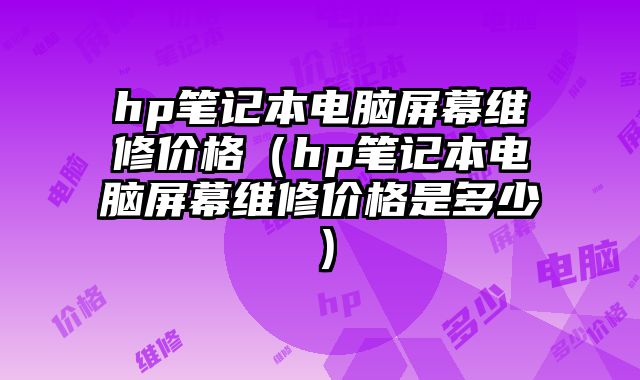 hp笔记本电脑屏幕维修价格（hp笔记本电脑屏幕维修价格是多少）