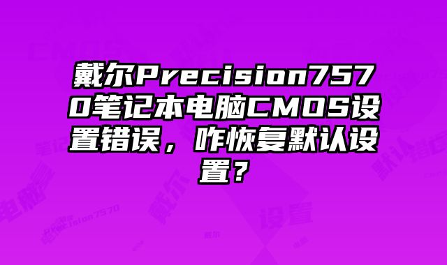 戴尔Precision7570笔记本电脑CMOS设置错误，咋恢复默认设置？