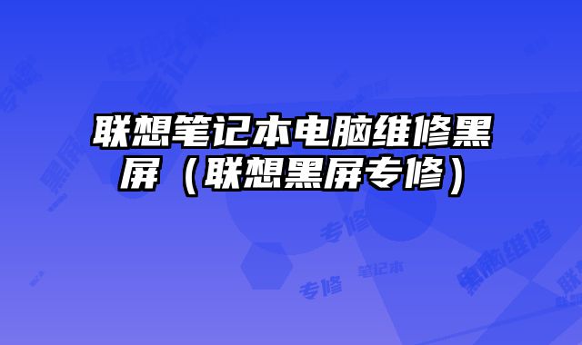 联想笔记本电脑维修黑屏（联想黑屏专修）