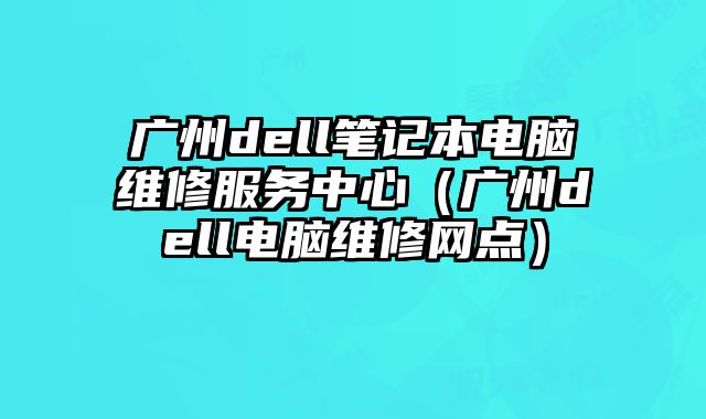 广州dell笔记本电脑维修服务中心（广州dell电脑维修网点）