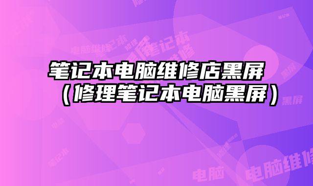 笔记本电脑维修店黑屏（修理笔记本电脑黑屏）