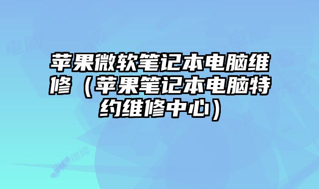 苹果微软笔记本电脑维修（苹果笔记本电脑特约维修中心）