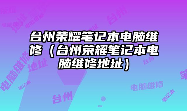 台州荣耀笔记本电脑维修（台州荣耀笔记本电脑维修地址）