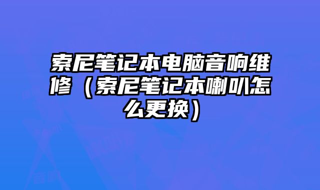 索尼笔记本电脑音响维修（索尼笔记本喇叭怎么更换）