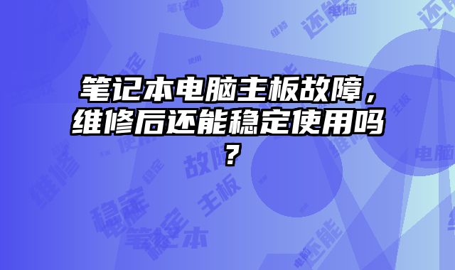 笔记本电脑主板故障，维修后还能稳定使用吗？