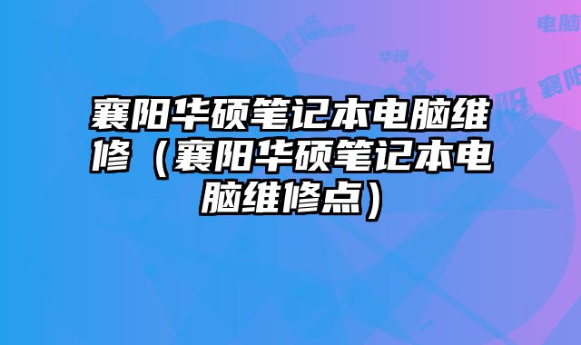 襄阳华硕笔记本电脑维修（襄阳华硕笔记本电脑维修点）