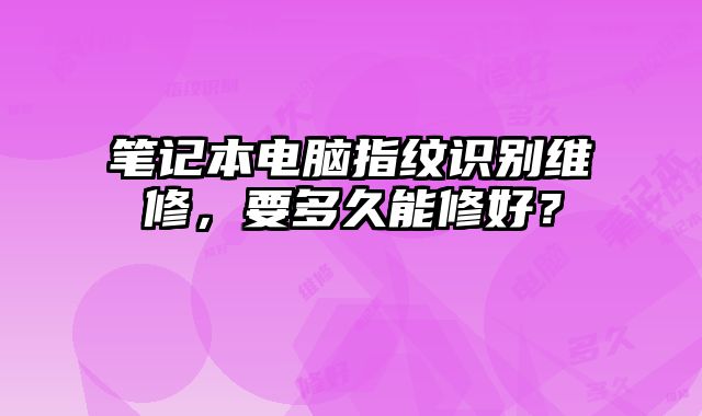 笔记本电脑指纹识别维修，要多久能修好？