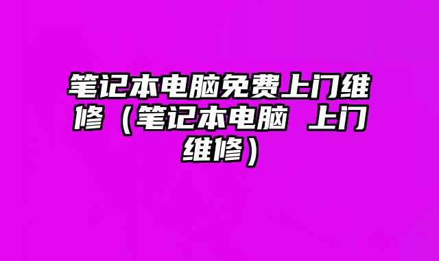 笔记本电脑免费上门维修（笔记本电脑 上门维修）