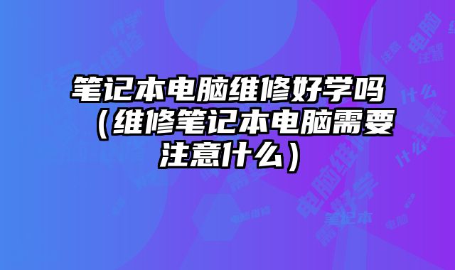 笔记本电脑维修好学吗（维修笔记本电脑需要注意什么）