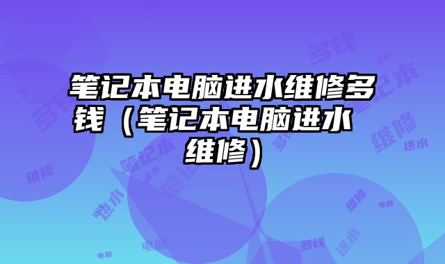 笔记本电脑进水维修多钱（笔记本电脑进水 维修）