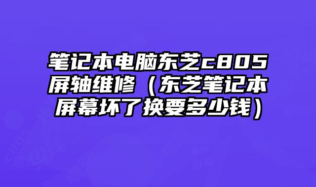 笔记本电脑东芝c805屏轴维修（东芝笔记本屏幕坏了换要多少钱）