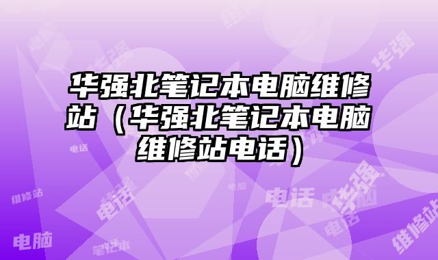 华强北笔记本电脑维修站（华强北笔记本电脑维修站电话）