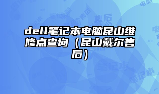 dell笔记本电脑昆山维修点查询（昆山戴尔售后）