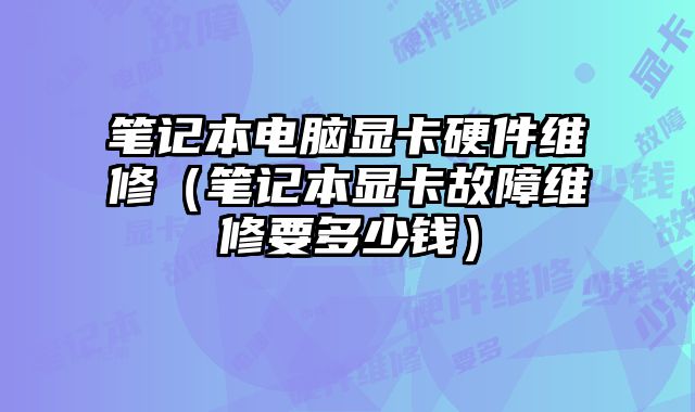 笔记本电脑显卡硬件维修（笔记本显卡故障维修要多少钱）