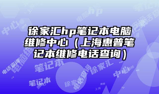 徐家汇hp笔记本电脑维修中心（上海惠普笔记本维修电话查询）