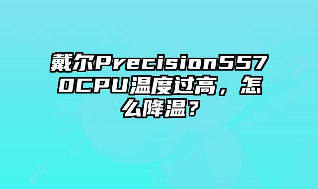 戴尔Precision5570CPU温度过高，怎么降温？