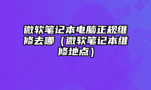 微软笔记本电脑正规维修去哪（微软笔记本维修地点）