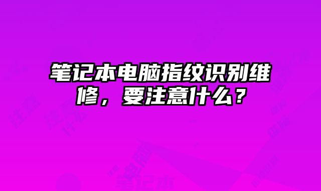 笔记本电脑指纹识别维修，要注意什么？