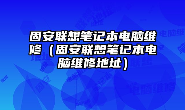 固安联想笔记本电脑维修（固安联想笔记本电脑维修地址）