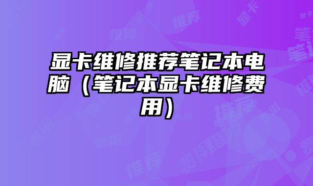 显卡维修推荐笔记本电脑（笔记本显卡维修费用）