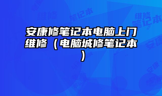 安康修笔记本电脑上门维修（电脑城修笔记本）