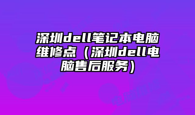 深圳dell笔记本电脑维修点（深圳dell电脑售后服务）