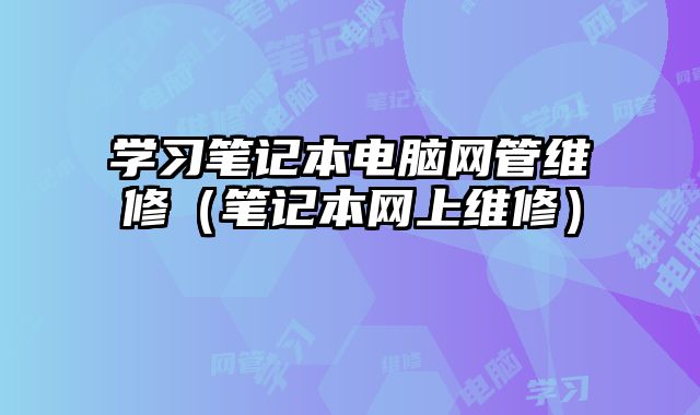 学习笔记本电脑网管维修（笔记本网上维修）