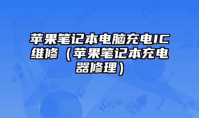 苹果笔记本电脑充电IC维修（苹果笔记本充电器修理）