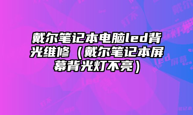 戴尔笔记本电脑led背光维修（戴尔笔记本屏幕背光灯不亮）