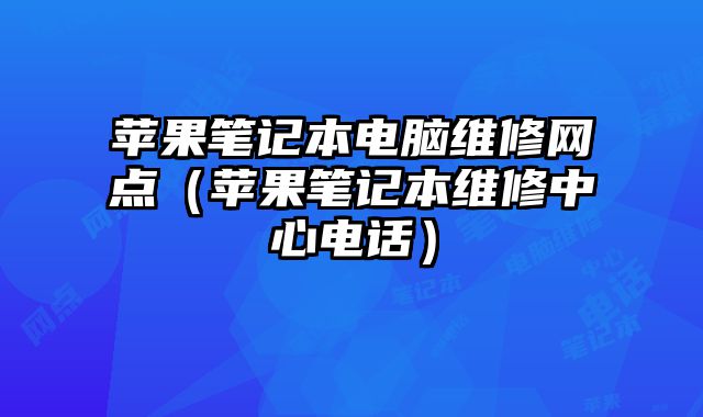 苹果笔记本电脑维修网点（苹果笔记本维修中心电话）